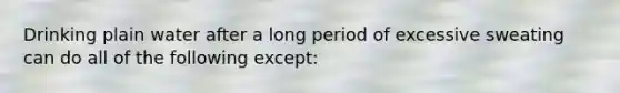 Drinking plain water after a long period of excessive sweating can do all of the following except: