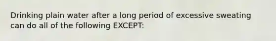 Drinking plain water after a long period of excessive sweating can do all of the following EXCEPT: