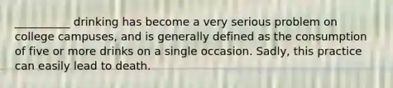 __________ drinking has become a very serious problem on college campuses, and is generally defined as the consumption of five or more drinks on a single occasion. Sadly, this practice can easily lead to death.