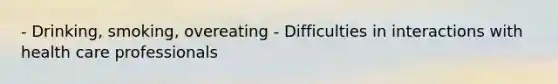 - Drinking, smoking, overeating - Difficulties in interactions with health care professionals