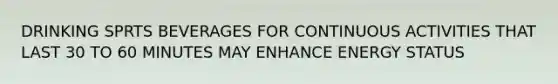DRINKING SPRTS BEVERAGES FOR CONTINUOUS ACTIVITIES THAT LAST 30 TO 60 MINUTES MAY ENHANCE ENERGY STATUS