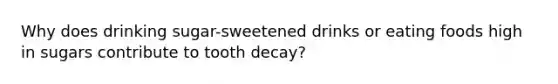 Why does drinking sugar-sweetened drinks or eating foods high in sugars contribute to tooth decay?