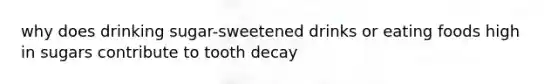 why does drinking sugar-sweetened drinks or eating foods high in sugars contribute to tooth decay