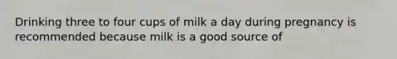 Drinking three to four cups of milk a day during pregnancy is recommended because milk is a good source of