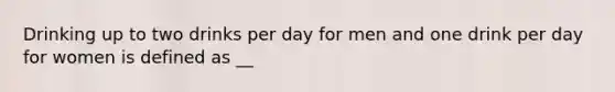 Drinking up to two drinks per day for men and one drink per day for women is defined as __