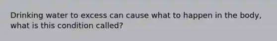 Drinking water to excess can cause what to happen in the body, what is this condition called?