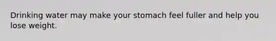 Drinking water may make your stomach feel fuller and help you lose weight.