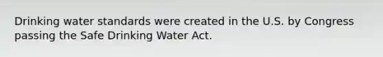 Drinking water standards were created in the U.S. by Congress passing the Safe Drinking Water Act.