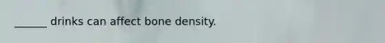 ______ drinks can affect bone density.