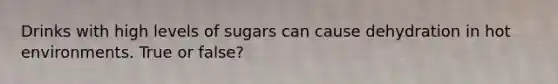 Drinks with high levels of sugars can cause dehydration in hot environments. True or false?