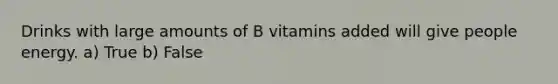 Drinks with large amounts of B vitamins added will give people energy. a) True b) False