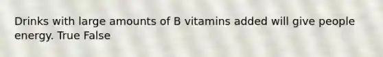 Drinks with large amounts of B vitamins added will give people energy. True False