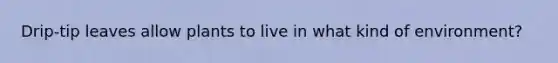 Drip-tip leaves allow plants to live in what kind of environment?