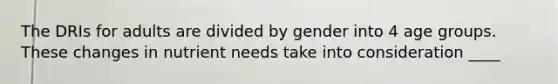 The DRIs for adults are divided by gender into 4 age groups. These changes in nutrient needs take into consideration ____