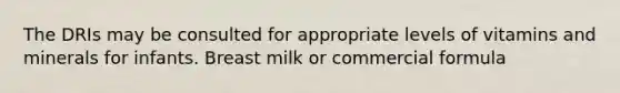 The DRIs may be consulted for appropriate levels of vitamins and minerals for infants. Breast milk or commercial formula