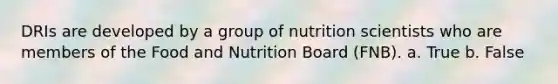 DRIs are developed by a group of nutrition scientists who are members of the Food and Nutrition Board (FNB). a. True b. False