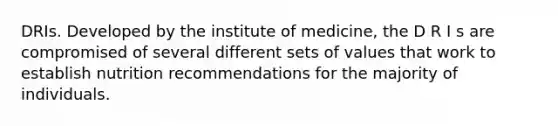 DRIs. Developed by the institute of medicine, the D R I s are compromised of several different sets of values that work to establish nutrition recommendations for the majority of individuals.