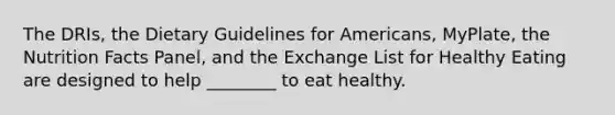 The DRIs, the Dietary Guidelines for Americans, MyPlate, the Nutrition Facts Panel, and the Exchange List for Healthy Eating are designed to help ________ to eat healthy.