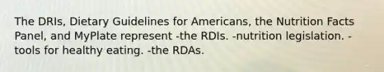 The DRIs, Dietary Guidelines for Americans, the Nutrition Facts Panel, and MyPlate represent -the RDIs. -nutrition legislation. -tools for healthy eating. -the RDAs.