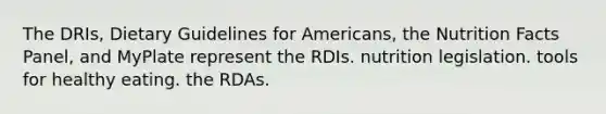 The DRIs, Dietary Guidelines for Americans, the Nutrition Facts Panel, and MyPlate represent the RDIs. nutrition legislation. tools for healthy eating. the RDAs.