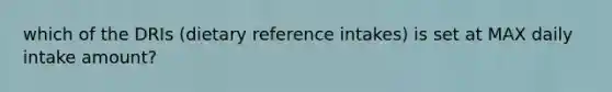 which of the DRIs (dietary reference intakes) is set at MAX daily intake amount?