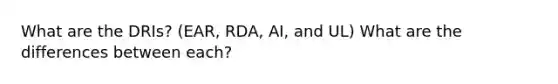 What are the DRIs? (EAR, RDA, AI, and UL) What are the differences between each?