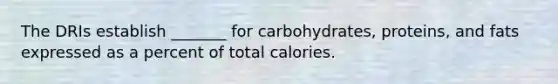 The DRIs establish _______ for carbohydrates, proteins, and fats expressed as a percent of total calories.