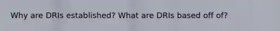 Why are DRIs established? What are DRIs based off of?
