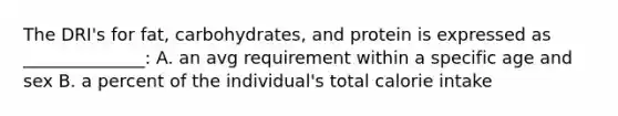 The DRI's for fat, carbohydrates, and protein is expressed as ______________: A. an avg requirement within a specific age and sex B. a percent of the individual's total calorie intake