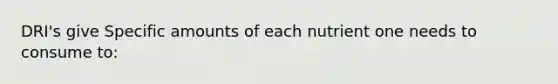 DRI's give Specific amounts of each nutrient one needs to consume to: