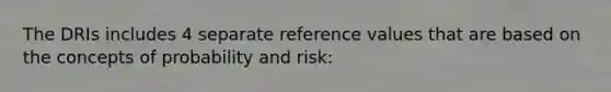 The DRIs includes 4 separate reference values that are based on the concepts of probability and risk: