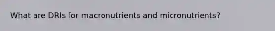 What are DRIs for macronutrients and micronutrients?