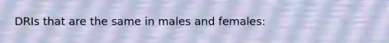 DRIs that are the same in males and females: