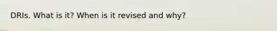 DRIs. What is it? When is it revised and why?