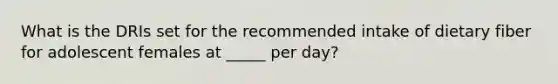 What is the DRIs set for the recommended intake of dietary fiber for adolescent females at _____ per day?