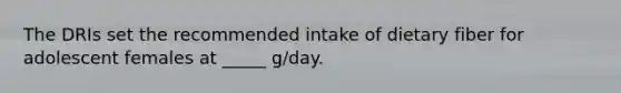 The DRIs set the recommended intake of dietary fiber for adolescent females at _____ g/day.
