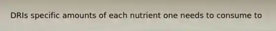 DRIs specific amounts of each nutrient one needs to consume to