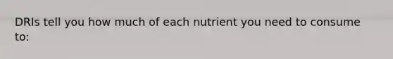 DRIs tell you how much of each nutrient you need to consume to: