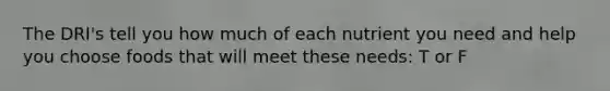 The DRI's tell you how much of each nutrient you need and help you choose foods that will meet these needs: T or F