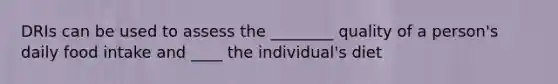 DRIs can be used to assess the ________ quality of a person's daily food intake and ____ the individual's diet