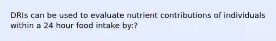 DRIs can be used to evaluate nutrient contributions of individuals within a 24 hour food intake by:?