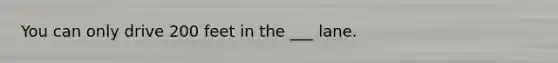 You can only drive 200 feet in the ___ lane.