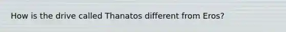 How is the drive called Thanatos different from Eros?