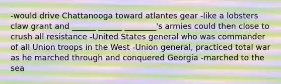 -would drive Chattanooga toward atlantes gear -like a lobsters claw grant and ______ ______ ________'s armies could then close to crush all resistance -United States general who was commander of all Union troops in the West -Union general, practiced total war as he marched through and conquered Georgia -marched to the sea