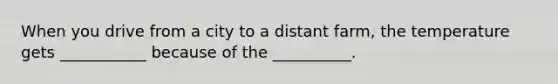 When you drive from a city to a distant farm, the temperature gets ___________ because of the __________.