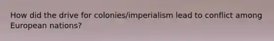 How did the drive for colonies/imperialism lead to conflict among European nations?
