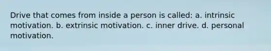 Drive that comes from inside a person is called: a. intrinsic motivation. b. extrinsic motivation. c. inner drive. d. personal motivation.