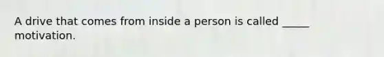 A drive that comes from inside a person is called _____ motivation.