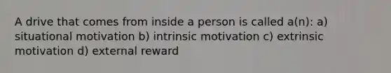 A drive that comes from inside a person is called a(n): a) situational motivation b) intrinsic motivation c) extrinsic motivation d) external reward