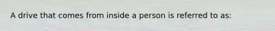 A drive that comes from inside a person is referred to as: